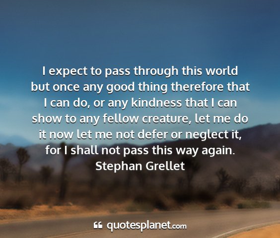 Stephan grellet - i expect to pass through this world but once any...