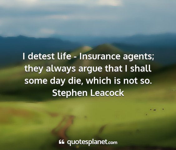 Stephen leacock - i detest life - insurance agents; they always...