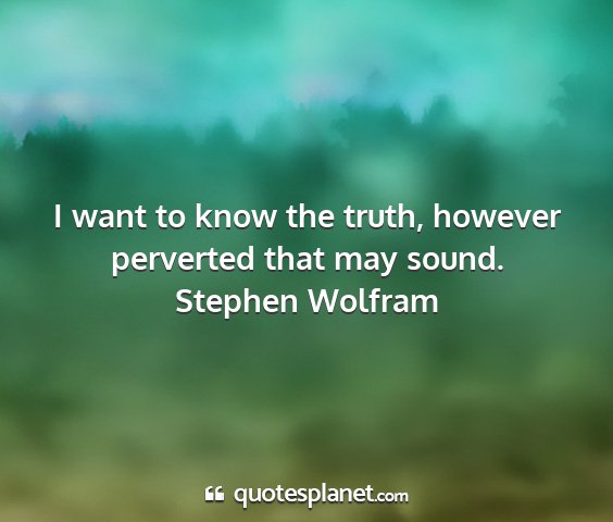 Stephen wolfram - i want to know the truth, however perverted that...