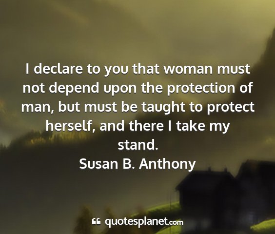 Susan b. anthony - i declare to you that woman must not depend upon...