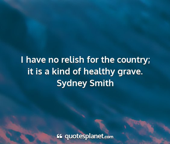 Sydney smith - i have no relish for the country; it is a kind of...