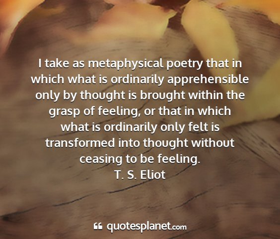 T. s. eliot - i take as metaphysical poetry that in which what...