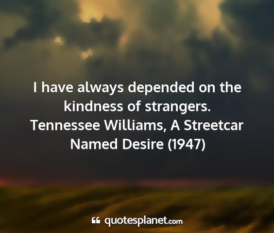 Tennessee williams, a streetcar named desire (1947) - i have always depended on the kindness of...