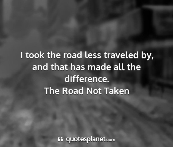 The road not taken - i took the road less traveled by, and that has...