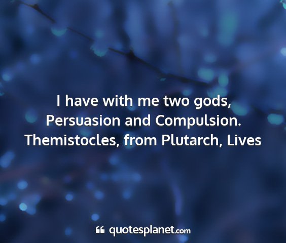 Themistocles, from plutarch, lives - i have with me two gods, persuasion and...