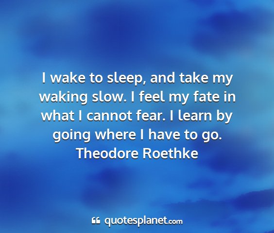 Theodore roethke - i wake to sleep, and take my waking slow. i feel...