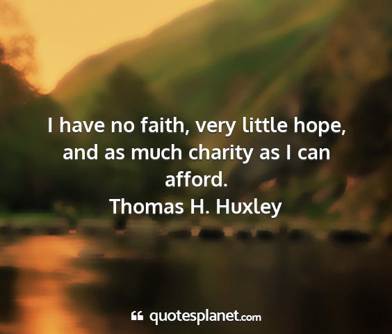 Thomas h. huxley - i have no faith, very little hope, and as much...