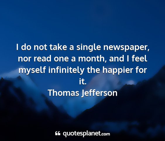 Thomas jefferson - i do not take a single newspaper, nor read one a...