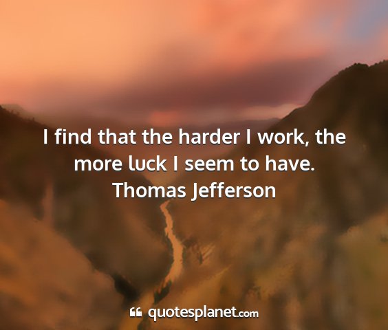 Thomas jefferson - i find that the harder i work, the more luck i...