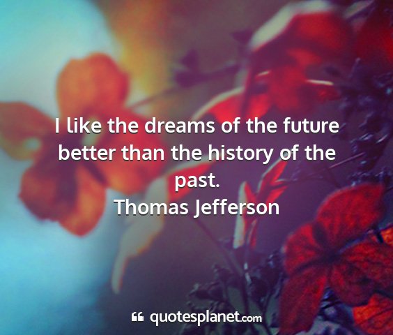 Thomas jefferson - i like the dreams of the future better than the...