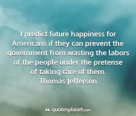 Thomas jefferson - i predict future happiness for americans if they...