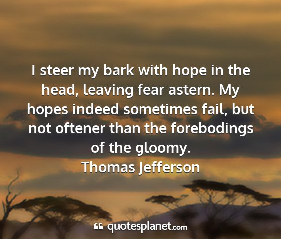 Thomas jefferson - i steer my bark with hope in the head, leaving...