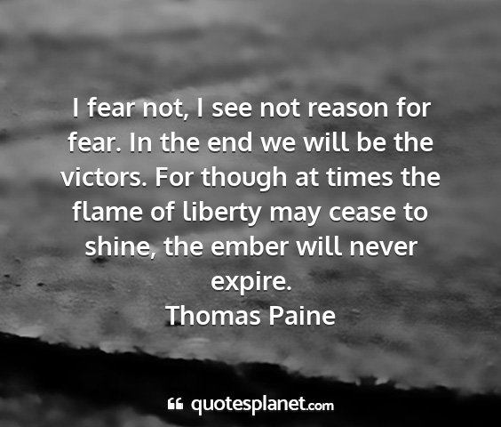 Thomas paine - i fear not, i see not reason for fear. in the end...