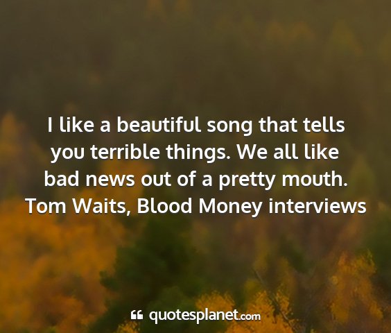 Tom waits, blood money interviews - i like a beautiful song that tells you terrible...