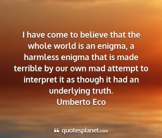 Umberto eco - i have come to believe that the whole world is an...