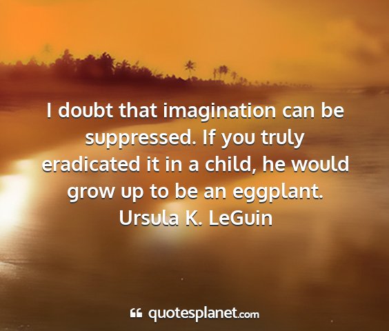 Ursula k. leguin - i doubt that imagination can be suppressed. if...