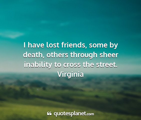 Virginia - i have lost friends, some by death, others...