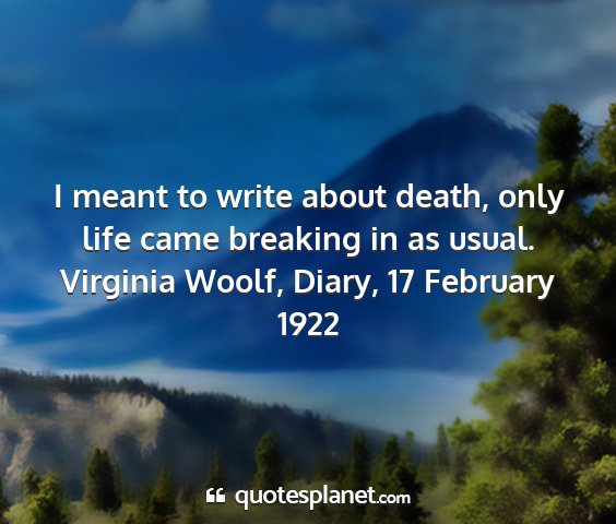 Virginia woolf, diary, 17 february 1922 - i meant to write about death, only life came...