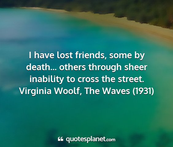 Virginia woolf, the waves (1931) - i have lost friends, some by death... others...