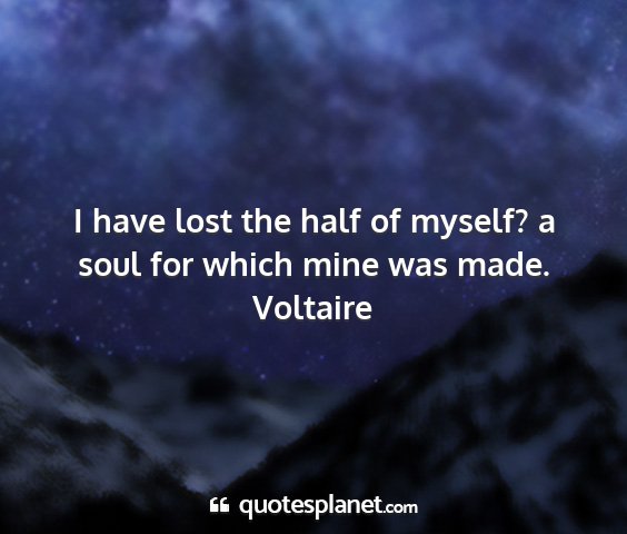 Voltaire - i have lost the half of myself? a soul for which...
