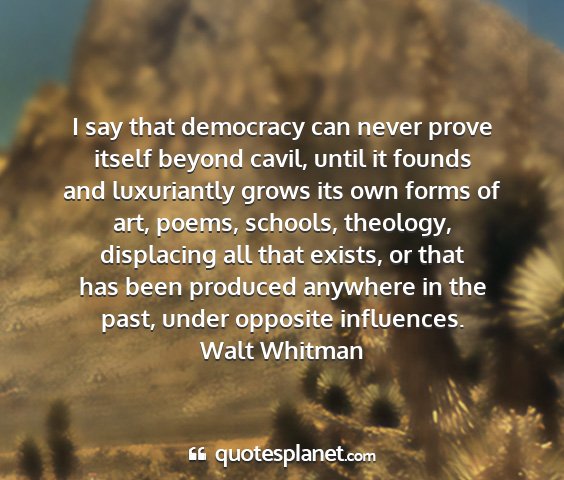 Walt whitman - i say that democracy can never prove itself...