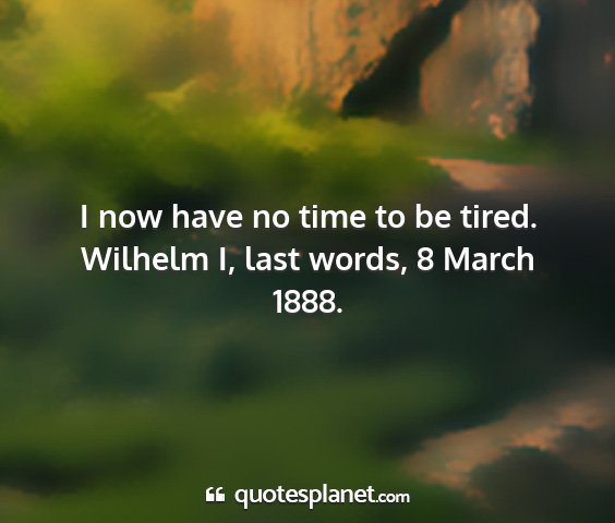 Wilhelm i, last words, 8 march 1888. - i now have no time to be tired....