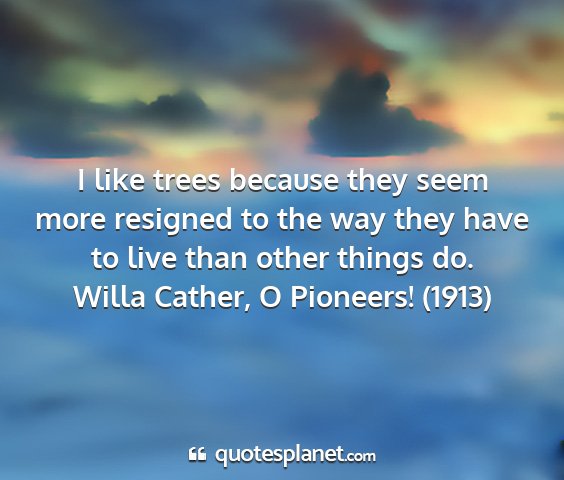 Willa cather, o pioneers! (1913) - i like trees because they seem more resigned to...