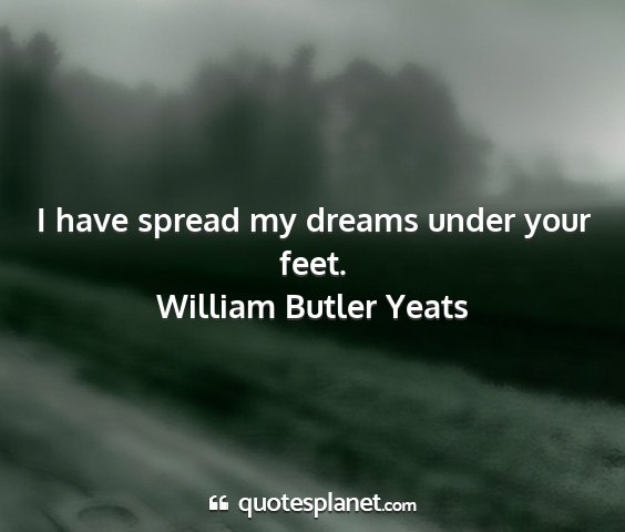 William butler yeats - i have spread my dreams under your feet....