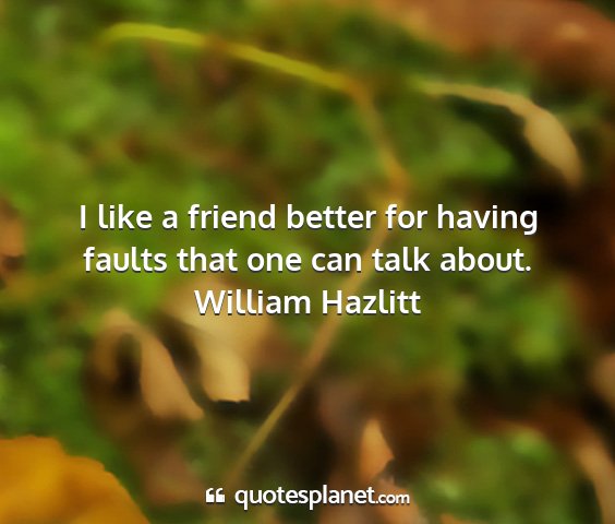 William hazlitt - i like a friend better for having faults that one...