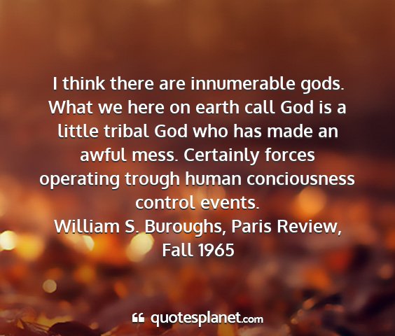 William s. buroughs, paris review, fall 1965 - i think there are innumerable gods. what we here...