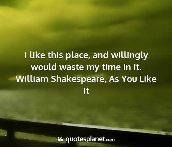 William shakespeare, as you like it - i like this place, and willingly would waste my...