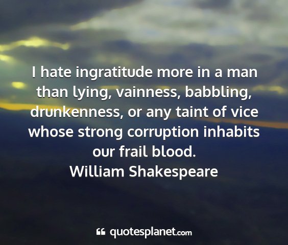 William shakespeare - i hate ingratitude more in a man than lying,...