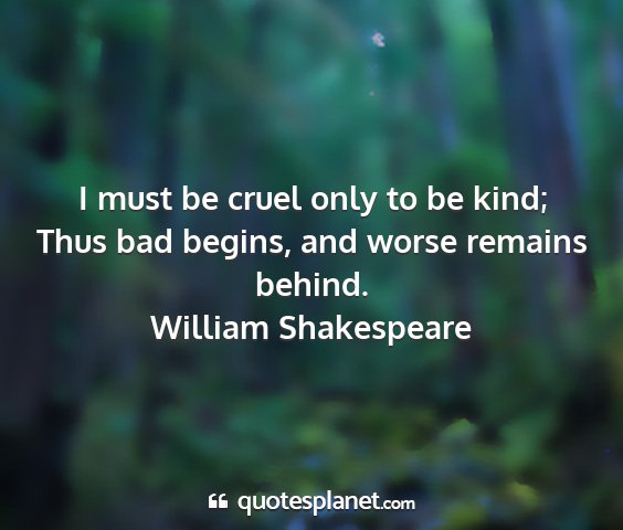 William shakespeare - i must be cruel only to be kind; thus bad begins,...