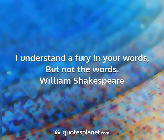 William shakespeare - i understand a fury in your words, but not the...
