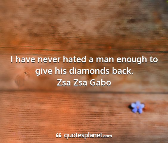 Zsa zsa gabo - i have never hated a man enough to give his...
