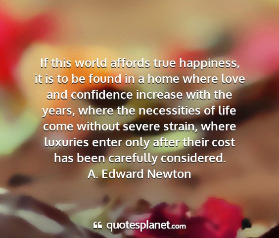 A. edward newton - if this world affords true happiness, it is to be...