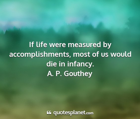 A. p. gouthey - if life were measured by accomplishments, most of...