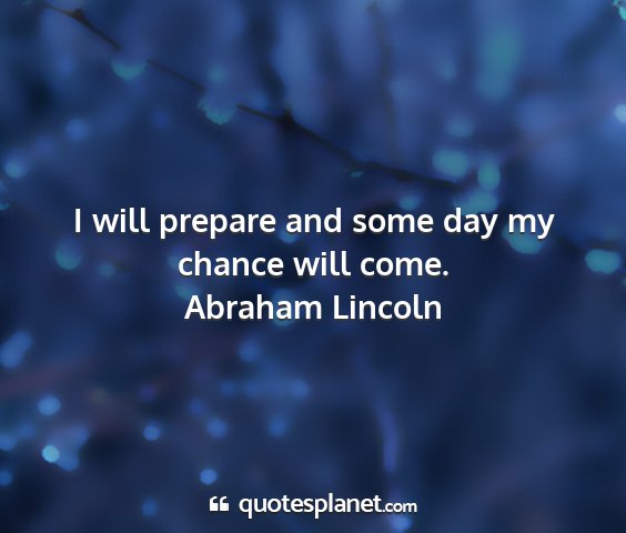 Abraham lincoln - i will prepare and some day my chance will come....