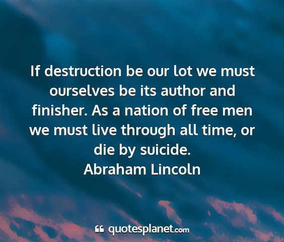 Abraham lincoln - if destruction be our lot we must ourselves be...