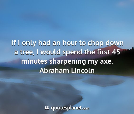 Abraham lincoln - if i only had an hour to chop down a tree, i...