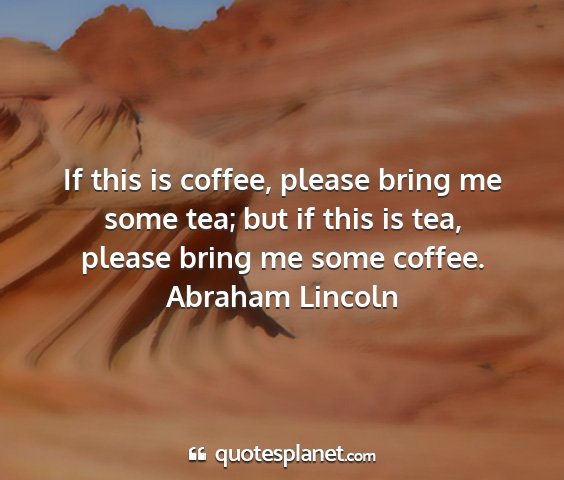 Abraham lincoln - if this is coffee, please bring me some tea; but...