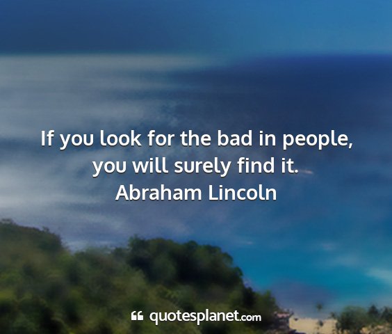 Abraham lincoln - if you look for the bad in people, you will...