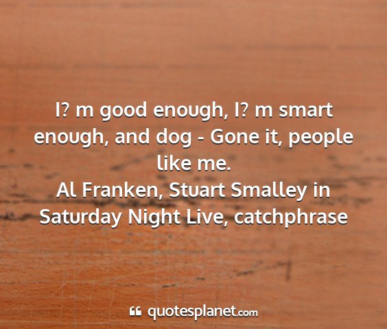 Al franken, stuart smalley in saturday night live, catchphrase - i? m good enough, i? m smart enough, and dog -...