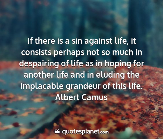 Albert camus - if there is a sin against life, it consists...
