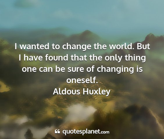 Aldous huxley - i wanted to change the world. but i have found...