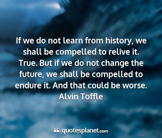 Alvin toffle - if we do not learn from history, we shall be...