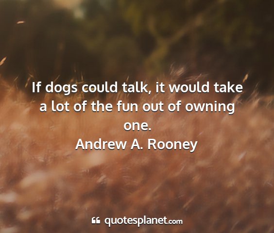 Andrew a. rooney - if dogs could talk, it would take a lot of the...