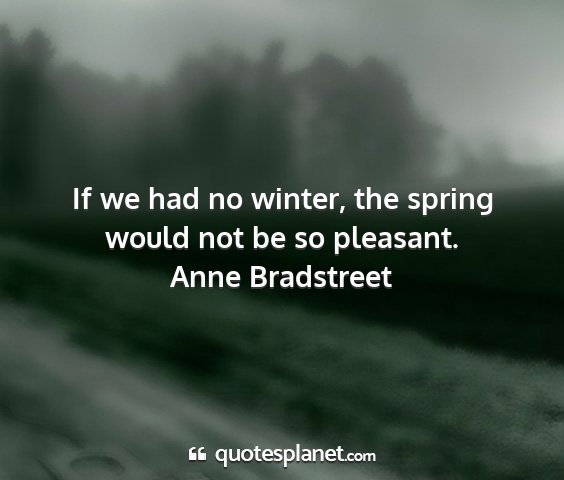 Anne bradstreet - if we had no winter, the spring would not be so...