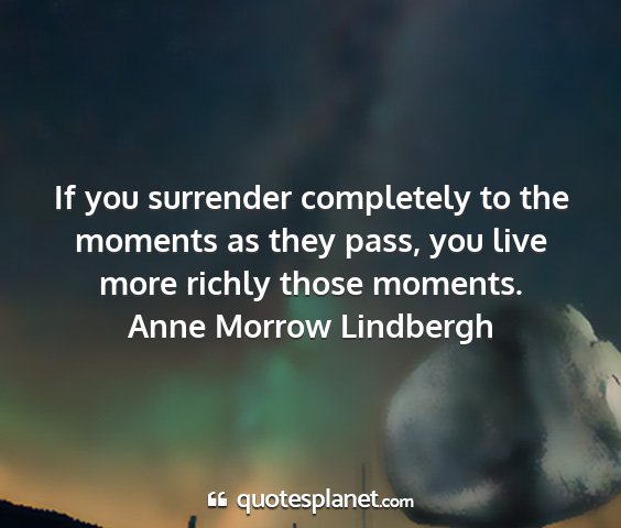 Anne morrow lindbergh - if you surrender completely to the moments as...
