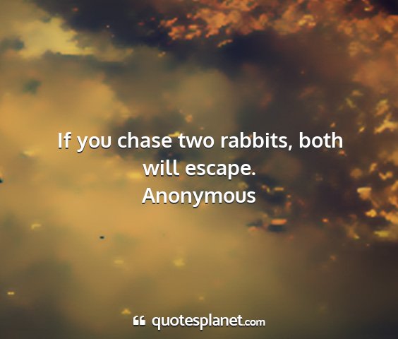 Anonymous - if you chase two rabbits, both will escape....